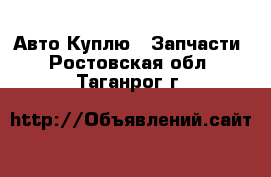 Авто Куплю - Запчасти. Ростовская обл.,Таганрог г.